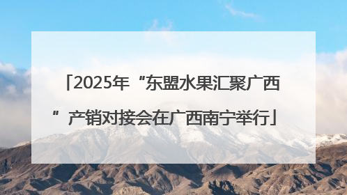 2025年“东盟水果汇聚广西”产销对接会在广西南宁举行
