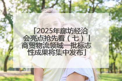 2025年廊坊经洽会亮点抢先看（七）丨商贸物流领域一批标志性成果将集中发布