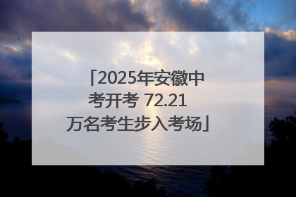 2025年安徽中考开考 72.21万名考生步入考场