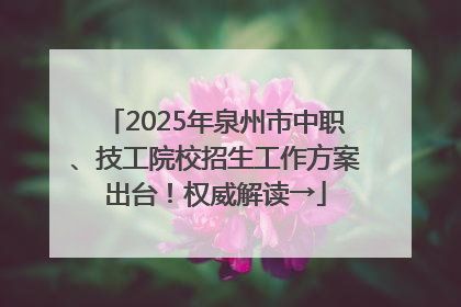 2025年泉州市中职、技工院校招生工作方案出台！权威解读→