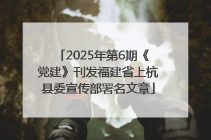 2025年第6期《党建》刊发福建省上杭县委宣传部署名文章