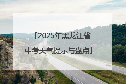 2025年黑龙江省中考天气提示与盘点
