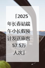 2025年长春站端午小长假预计发送旅客57.5万人次