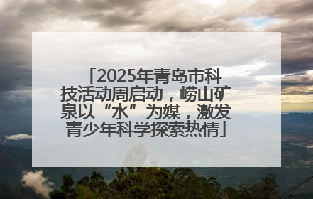 2025年青岛市科技活动周启动，崂山矿泉以“水”为媒，激发青少年科学探索热情