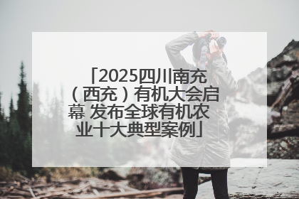 2025四川南充（西充）有机大会启幕 发布全球有机农业十大典型案例
