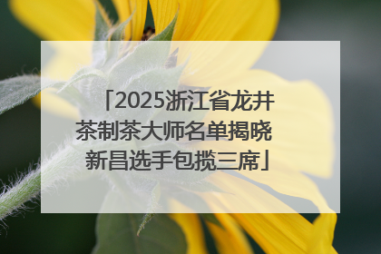 2025浙江省龙井茶制茶大师名单揭晓 新昌选手包揽三席