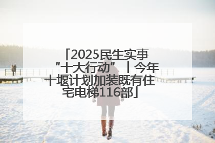 2025民生实事“十大行动”丨今年十堰计划加装既有住宅电梯116部