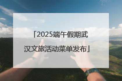 2025端午假期武汉文旅活动菜单发布