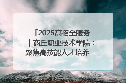 2025高招全服务｜商丘职业技术学院：聚焦高技能人才培养 谱写高质量发展篇章