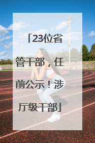 23位省管干部，任前公示！涉厅级干部