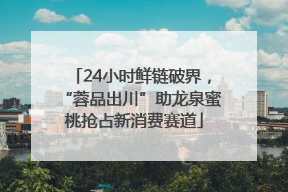 24小时鲜链破界，“蓉品出川”助龙泉蜜桃抢占新消费赛道