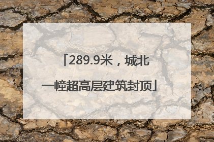 289.9米，城北一幢超高层建筑封顶