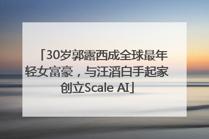 30岁郭露西成全球最年轻女富豪，与汪滔白手起家创立Scale AI