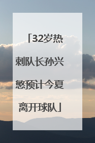 32岁热刺队长孙兴慜预计今夏离开球队