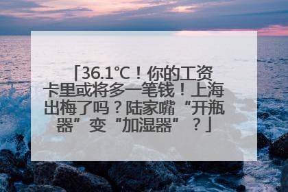 36.1℃！你的工资卡里或将多一笔钱！上海出梅了吗？陆家嘴“开瓶器”变“加湿器”？