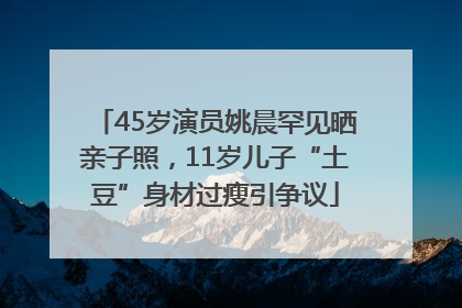 45岁演员姚晨罕见晒亲子照，11岁儿子“土豆”身材过瘦引争议