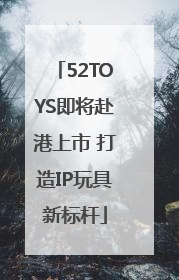 52TOYS即将赴港上市 打造IP玩具新标杆