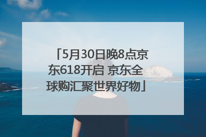 5月30日晚8点京东618开启 京东全球购汇聚世界好物