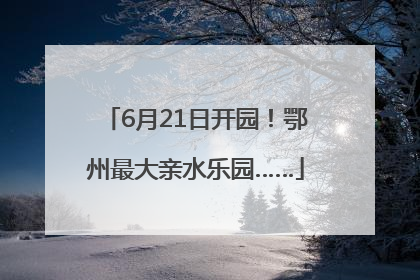 6月21日开园！鄂州最大亲水乐园……