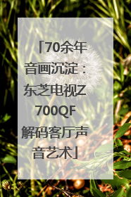 70余年音画沉淀：东芝电视Z700QF解码客厅声音艺术