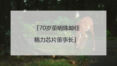70岁董明珠卸任格力芯片董事长