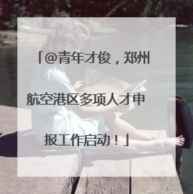 @青年才俊，郑州航空港区多项人才申报工作启动！