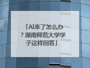 AI来了怎么办？湖南师范大学学子这样回答