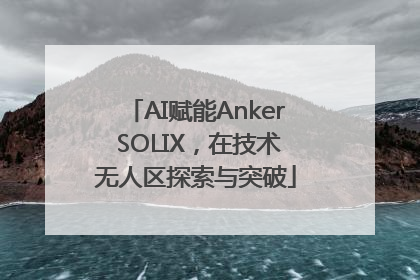 AI赋能Anker SOLIX，在技术无人区探索与突破