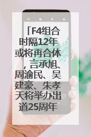 F4组合时隔12年或将再合体，言承旭、周渝民、吴建豪、朱孝天将举办出道25周年演唱会