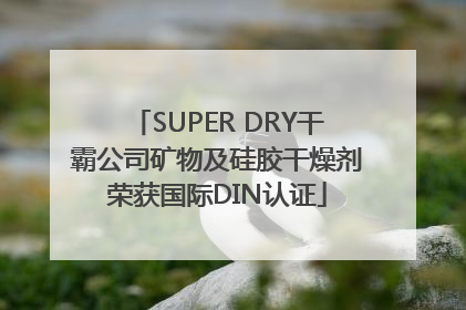 SUPER DRY干霸公司矿物及硅胶干燥剂荣获国际DIN认证