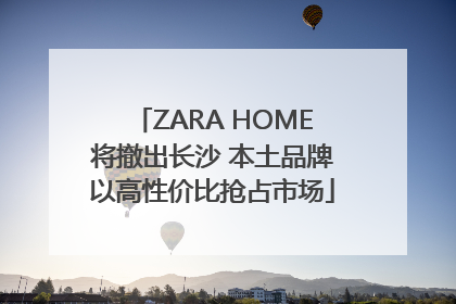 ZARA HOME将撤出长沙 本土品牌以高性价比抢占市场
